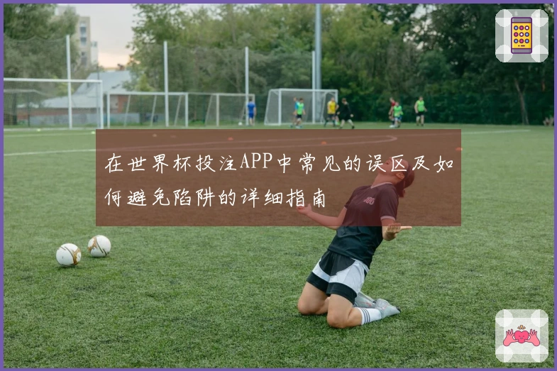 在世界杯投注APP中常见的误区及如何避免陷阱的详细指南