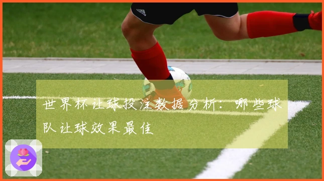 世界杯让球投注数据分析：哪些球队让球效果最佳
